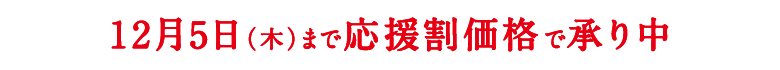 12/5まで応援割価格で承り中！