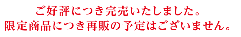 ご好評につき完売いたしました。限定商品につき再販の予定はございません。